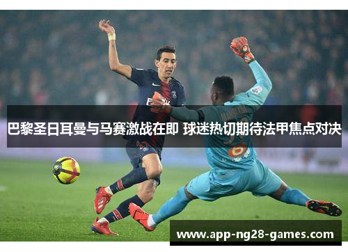 巴黎圣日耳曼与马赛激战在即 球迷热切期待法甲焦点对决