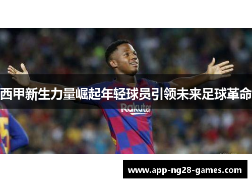 西甲新生力量崛起年轻球员引领未来足球革命