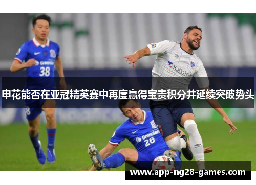 申花能否在亚冠精英赛中再度赢得宝贵积分并延续突破势头