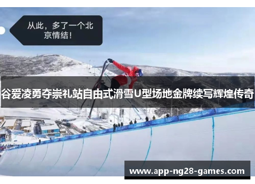 谷爱凌勇夺崇礼站自由式滑雪U型场地金牌续写辉煌传奇