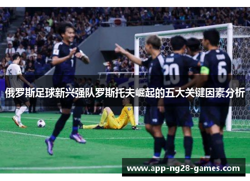 俄罗斯足球新兴强队罗斯托夫崛起的五大关键因素分析