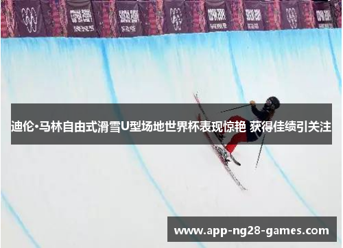 迪伦·马林自由式滑雪U型场地世界杯表现惊艳 获得佳绩引关注