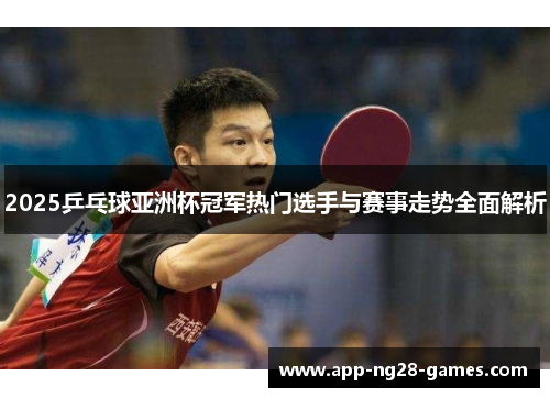 2025乒乓球亚洲杯冠军热门选手与赛事走势全面解析
