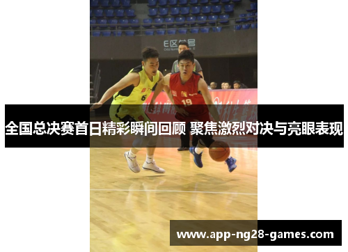 全国总决赛首日精彩瞬间回顾 聚焦激烈对决与亮眼表现