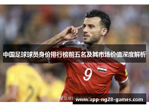 中国足球球员身价排行榜前五名及其市场价值深度解析