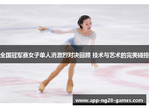 全国冠军赛女子单人滑激烈对决回顾 技术与艺术的完美碰撞