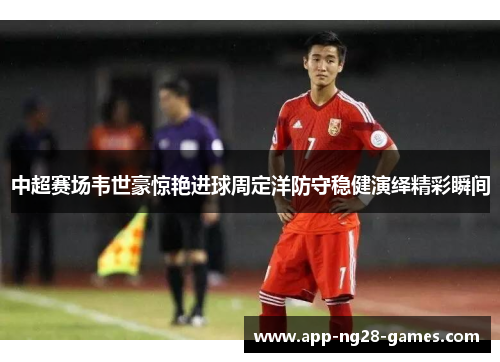中超赛场韦世豪惊艳进球周定洋防守稳健演绎精彩瞬间
