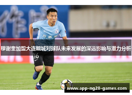 穆谢奎加盟大连鲲城对球队未来发展的深远影响与潜力分析
