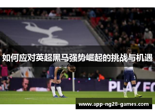 如何应对英超黑马强势崛起的挑战与机遇