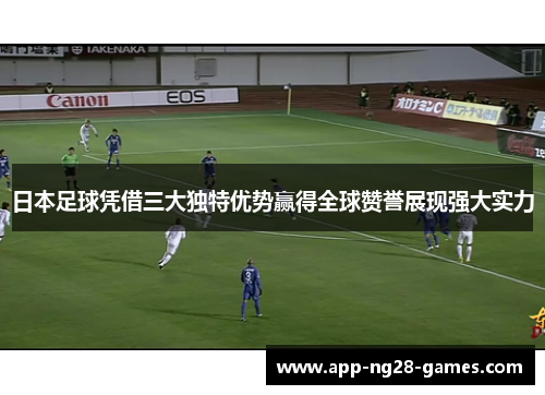 日本足球凭借三大独特优势赢得全球赞誉展现强大实力