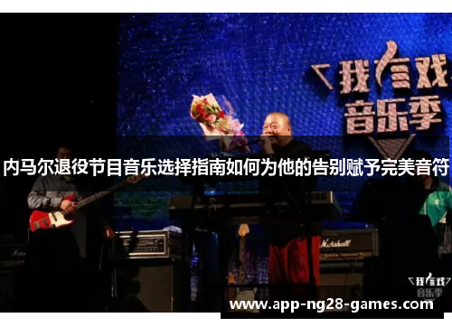 内马尔退役节目音乐选择指南如何为他的告别赋予完美音符