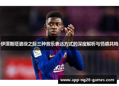 伊涅斯塔退役之际三种音乐表达方式的深度解析与情感共鸣