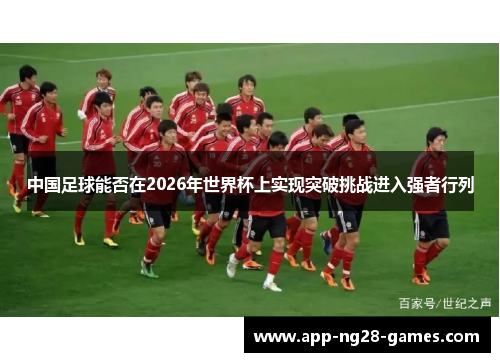 中国足球能否在2026年世界杯上实现突破挑战进入强者行列