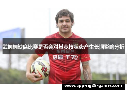 武桐桐缺席比赛是否会对其竞技状态产生长期影响分析