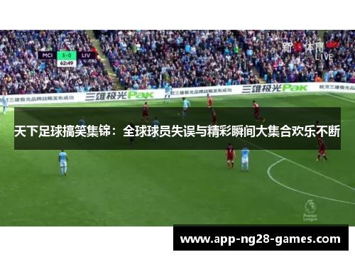 天下足球搞笑集锦：全球球员失误与精彩瞬间大集合欢乐不断