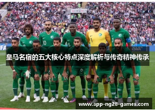 皇马名宿的五大核心特点深度解析与传奇精神传承