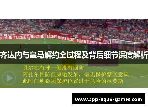 齐达内与皇马解约全过程及背后细节深度解析