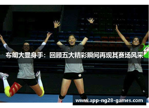 布朗大显身手：回顾五大精彩瞬间再现其赛场风采