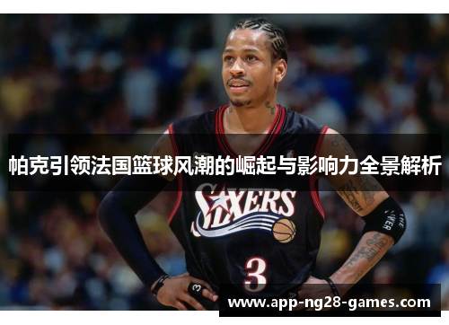 帕克引领法国篮球风潮的崛起与影响力全景解析