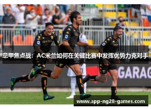 意甲焦点战:AC米兰如何在关键比赛中发挥优势力克对手 意甲焦点战:AC米兰如何在关键比赛中发挥优势力克对手