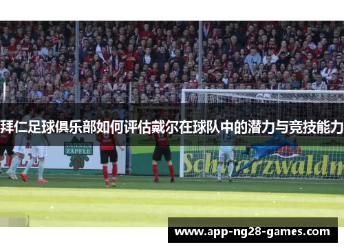 拜仁足球俱乐部如何评估戴尔在球队中的潜力与竞技能力 拜仁足球俱乐部如何评估戴尔在球队中的潜力与竞技能力