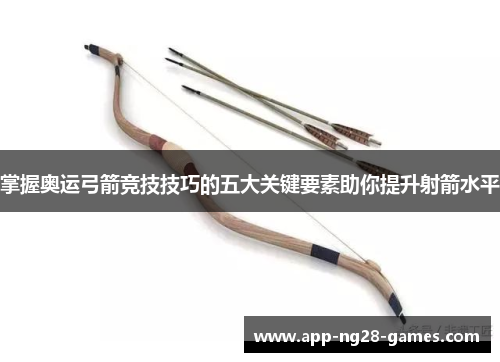 掌握奥运弓箭竞技技巧的五大关键要素助你提升射箭水平 掌握奥运弓箭竞技技巧的五大关键要素助你提升射箭水平