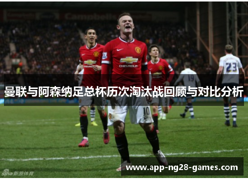 曼联与阿森纳足总杯历次淘汰战回顾与对比分析
