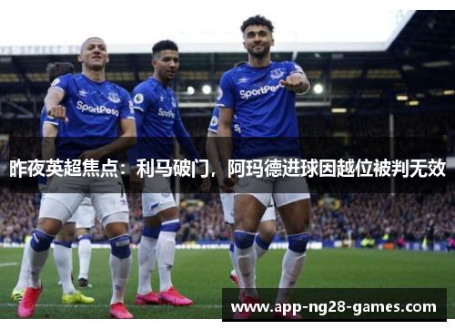 昨夜英超焦点:利马破门,阿玛德进球因越位被判无效