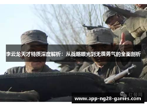 李云龙天才特质深度解析:从战略眼光到无畏勇气的全面剖析 李云龙天才特质深度解析:从战略眼光到无畏勇气的全面剖析