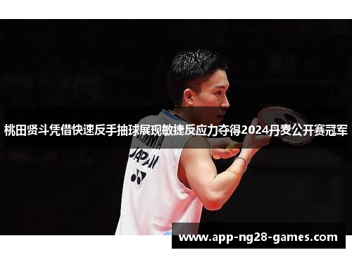 桃田贤斗凭借快速反手抽球展现敏捷反应力夺得2024丹麦公开赛冠军