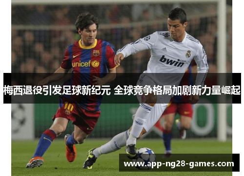 梅西退役引发足球新纪元 全球竞争格局加剧新力量崛起