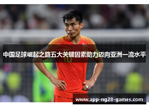 中国足球崛起之路五大关键因素助力迈向亚洲一流水平 中国足球崛起之路五大关键因素助力迈向亚洲一流水平