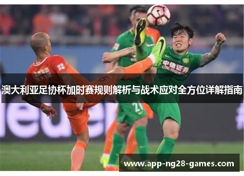 澳大利亚足协杯加时赛规则解析与战术应对全方位详解指南