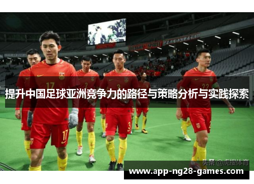 提升中国足球亚洲竞争力的路径与策略分析与实践探索 提升中国足球亚洲竞争力的路径与策略分析与实践探索