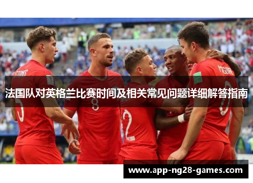 法国队对英格兰比赛时间及相关常见问题详细解答指南 法国队对英格兰比赛时间及相关常见问题详细解答指南