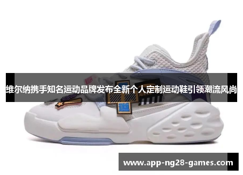 维尔纳携手知名运动品牌发布全新个人定制运动鞋引领潮流风尚