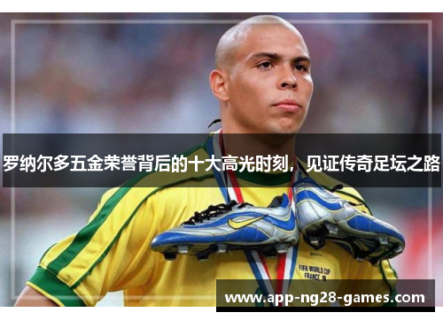 罗纳尔多五金荣誉背后的十大高光时刻，见证传奇足坛之路