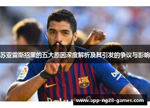 苏亚雷斯招黑的五大原因深度解析及其引发的争议与影响
