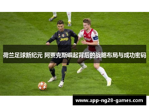 荷兰足球新纪元 阿贾克斯崛起背后的战略布局与成功密码