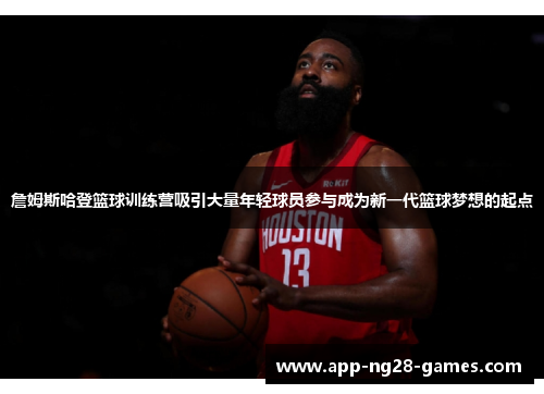 詹姆斯哈登篮球训练营吸引大量年轻球员参与成为新一代篮球梦想的起点