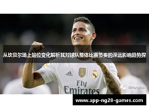 从坎贝尔场上站位变化解析其对球队整体比赛节奏的深远影响趋势探