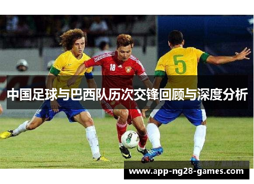 中国足球与巴西队历次交锋回顾与深度分析 中国足球与巴西队历次交锋回顾与深度分析