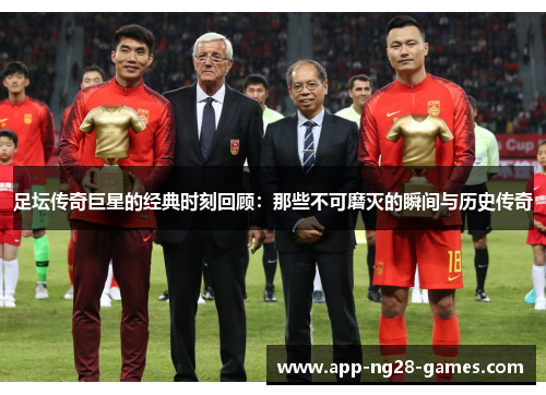 足坛传奇巨星的经典时刻回顾：那些不可磨灭的瞬间与历史传奇