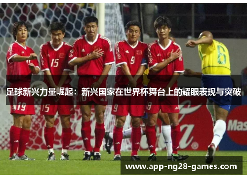 足球新兴力量崛起:新兴国家在世界杯舞台上的耀眼表现与突破 足球新兴力量崛起:新兴国家在世界杯舞台上的耀眼表现与突破