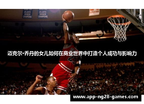 迈克尔·乔丹的女儿如何在商业世界中打造个人成功与影响力 迈克尔·乔丹的女儿如何在商业世界中打造个人成功与影响力