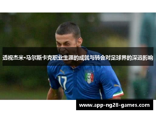 透视杰米·马尔斯卡克职业生涯的成就与转会对足球界的深远影响 透视杰米·马尔斯卡克职业生涯的成就与转会对足球界的深远影响