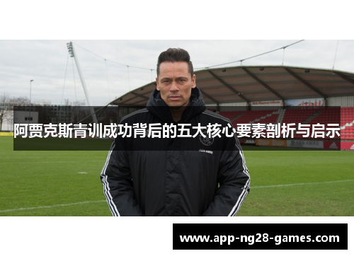 阿贾克斯青训成功背后的五大核心要素剖析与启示