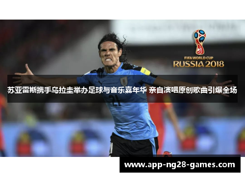 苏亚雷斯携手乌拉圭举办足球与音乐嘉年华 亲自演唱原创歌曲引爆全场