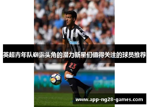 英超青年队崭露头角的潜力新星们值得关注的球员推荐