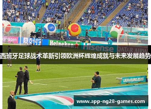 西班牙足球战术革新引领欧洲杯辉煌成就与未来发展趋势